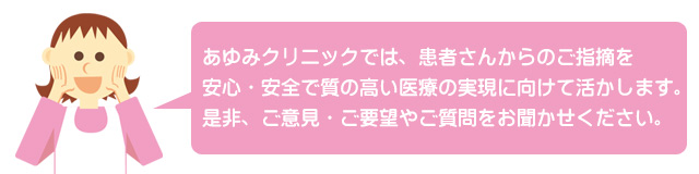 あゆみクリニックでは、患者さんからのご意見を安心・安全で質の高い医療の実現に向けて活かします是非、ご意見・ご要望やご質問をお聞かせください